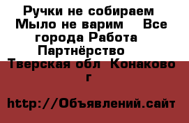 Ручки не собираем! Мыло не варим! - Все города Работа » Партнёрство   . Тверская обл.,Конаково г.